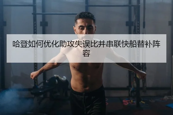 哈登如何优化助攻失误比并串联快船替补阵容