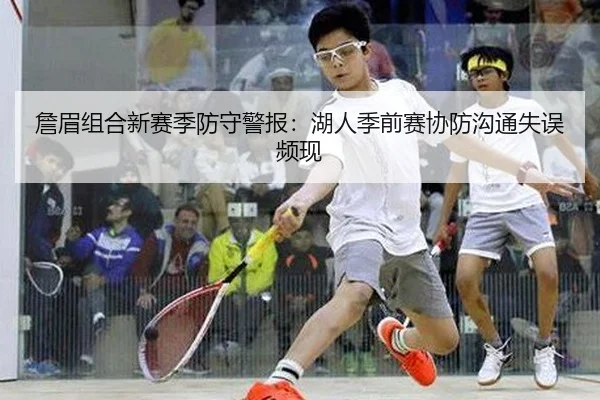 詹眉组合新赛季防守警报：湖人季前赛协防沟通失误频现